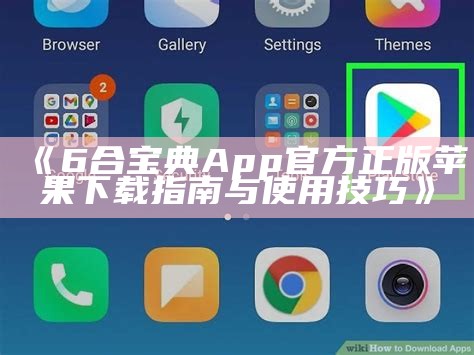 《6合宝典App官方正版苹果下载指南与使用技巧》