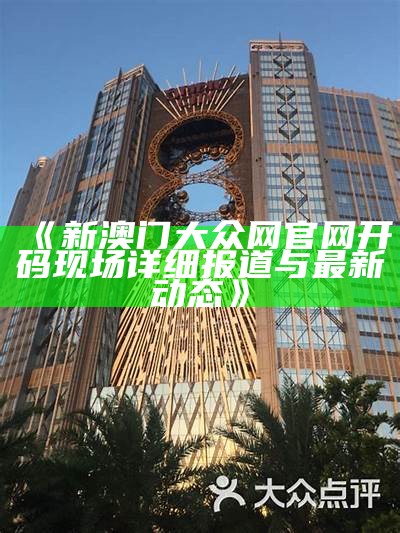 《新澳门大众网官网开码现场详细报道与最新动态》