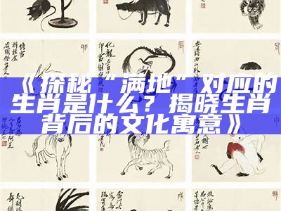 《探秘“满地”对应的生肖是什么？揭晓生肖背后的文化寓意》