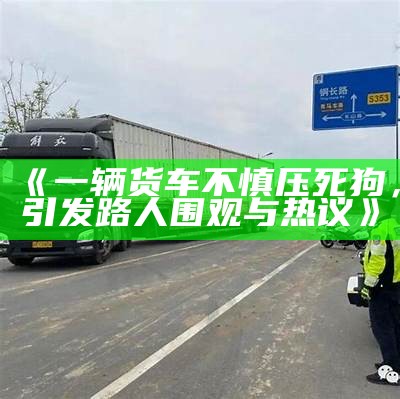 《货车不慎压死狗，驾驶员和行人的反应引发关注》