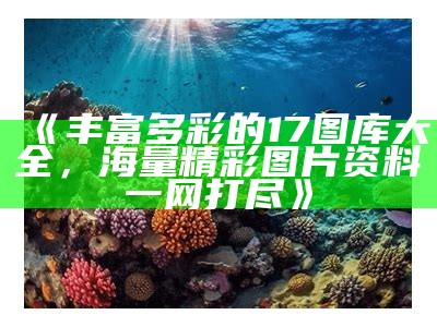 《丰富多彩的17图库大全，海量精彩图片资料一网打尽》