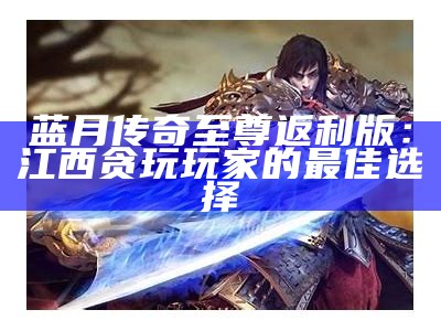 蓝月传奇至尊返利版：江西贪玩玩家的最佳选择