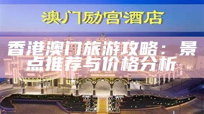 香港澳门旅游攻略：景点推荐与价格分析