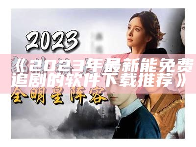 《2023年最新能免费追剧的软件下载推荐》