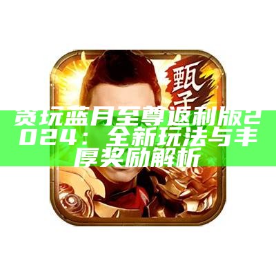 贪玩蓝月至尊返利版2024：全新玩法与丰厚奖励解析