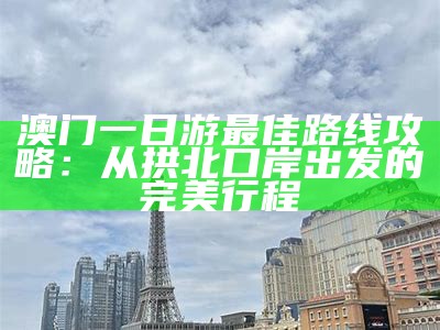 澳门一日游最佳路线攻略：从拱北口岸出发的完美行程