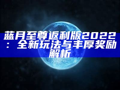 蓝月至尊返利版2022：全新玩法与丰厚奖励解析