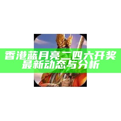 香港蓝月亮二四六开奖最新动态与分析