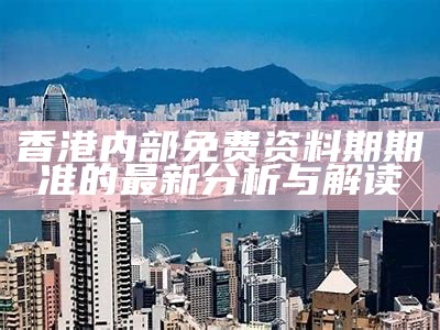 香港内部免费资料期期准的最新分析与解读