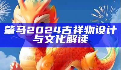 肇马2024吉祥物设计与文化解读