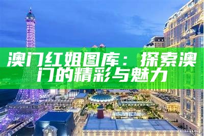 澳门红姐图库：探索澳门的精彩与魅力