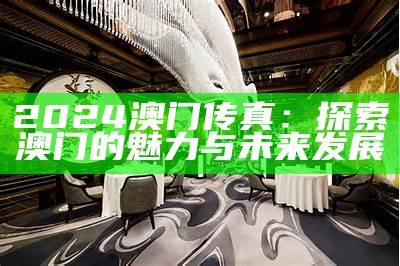 2024澳门传真：探索澳门的魅力与未来发展