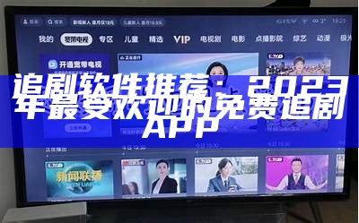 追剧软件推荐：2023年最受欢迎的免费追剧APP