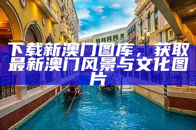 下载新澳门图库，获取最新澳门风景与文化图片