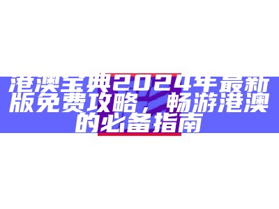 港澳宝典2024年最新版免费攻略，畅游港澳的必备指南