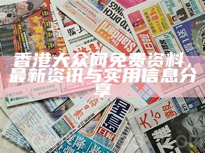 香港大众网免费资料，最新资讯与实用信息分享