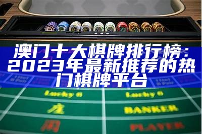 澳门十大棋牌排行榜：2023年最新推荐的热门棋牌平台