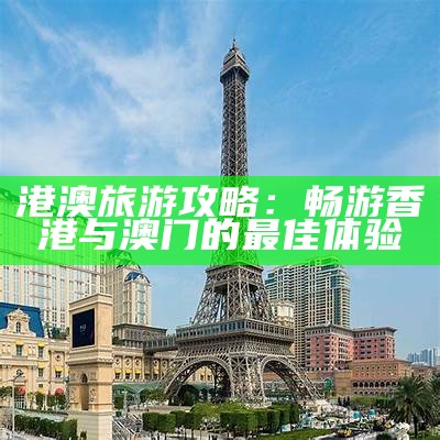 港澳旅游攻略：畅游香港与澳门的最佳体验