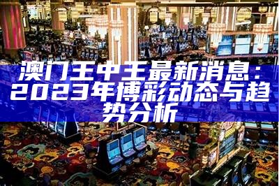 澳门王中王最新消息：2023年博彩动态与趋势分析