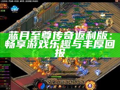 蓝月至尊传奇返利版：畅享游戏乐趣与丰厚回报