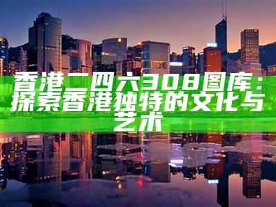 香港二四六308图库：探索香港独特的文化与艺术