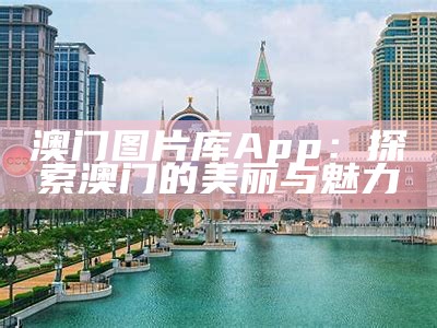 澳门图片库App：探索澳门的美丽与魅力