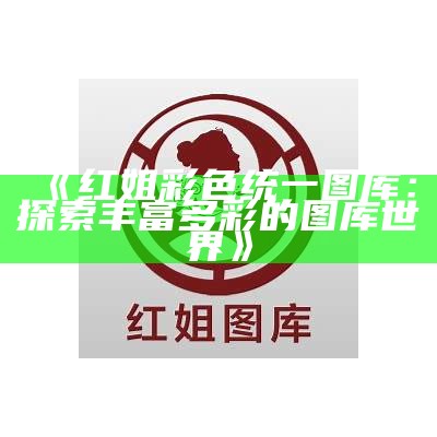 《红姐彩色统一图库：探索丰富多彩的图库世界》