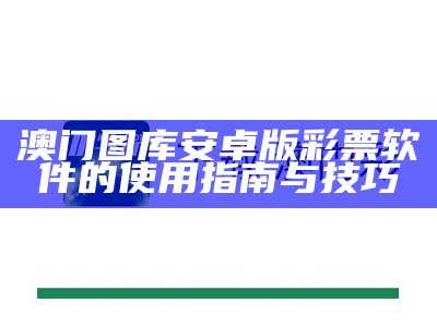 澳门图库安卓版彩票软件的使用指南与技巧