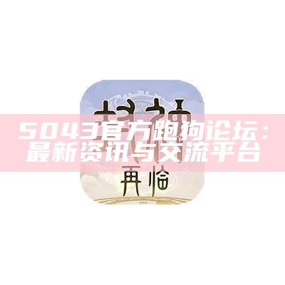 5043官方跑狗论坛：最新资讯与交流平台