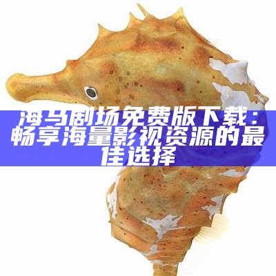 海马剧场免费版下载：畅享海量影视资源的最佳选择