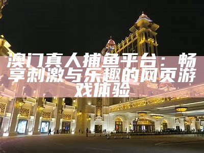 澳门真人捕鱼平台：畅享刺激与乐趣的网页游戏体验