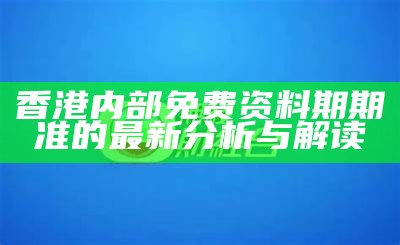 香港内部免费资料期期准的最新分析与解读