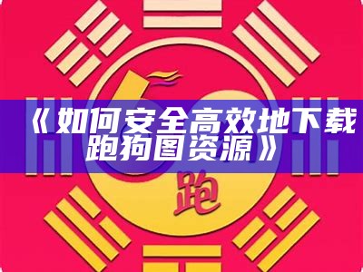 《如何安全高效地下载跑狗图资源》