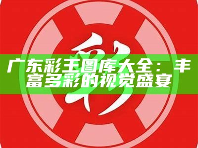 广东彩王图库大全：丰富多彩的视觉盛宴