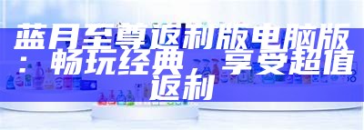 蓝月至尊返利版电脑版：畅玩经典，享受超值返利