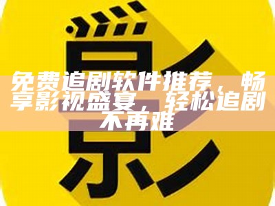 免费追剧软件推荐，畅享影视盛宴，轻松追剧不再难