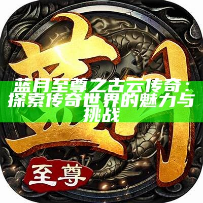 蓝月至尊之古云传奇：探索传奇世界的魅力与挑战