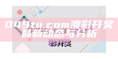 049tu.com澳彩开奖最新动态与分析