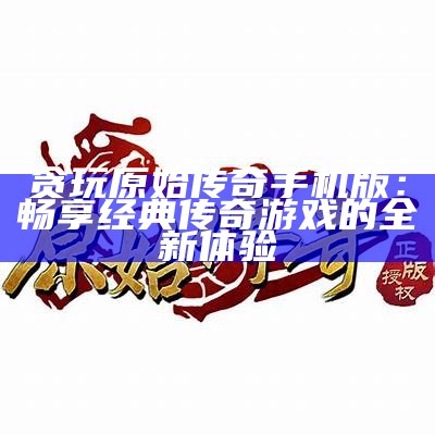 贪玩原始传奇手机版：畅享经典传奇游戏的全新体验