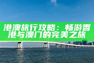 港澳旅行攻略：畅游香港与澳门的完美之旅