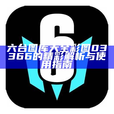 六台图库大全 彩图03366的精彩解析与使用指南