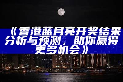 《香港蓝月亮开奖结果分析与预测，助你赢得更多机会》