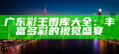 广东彩王图库大全：丰富多彩的视觉盛宴