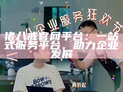 猪八戒官网平台：一站式服务平台，助力企业发展