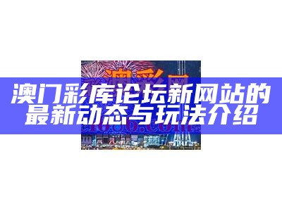 澳门彩库论坛新网站的最新动态与玩法介绍