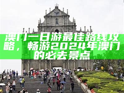 澳门一日游最佳路线攻略，畅游2024年澳门的必去景点