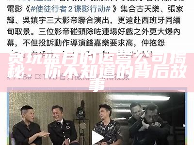 贪玩蓝月的运营公司揭秘：你不知道的背后故事