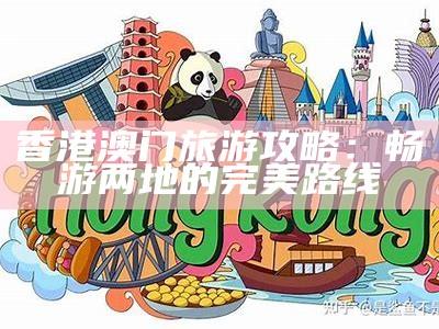 香港澳门旅游攻略：畅游两地的完美路线