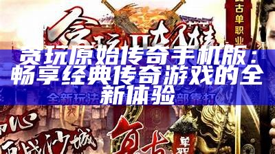 贪玩原始传奇手机版：畅享经典传奇游戏的全新体验