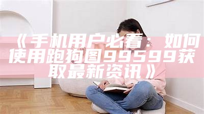 《手机用户必看：如何使用跑狗图99599获取最新资讯》